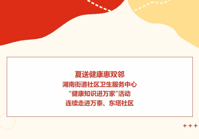 夏送健康惠雙鄰：湖南街道社區(qū)衛(wèi)生服務(wù)中心“健康知識進(jìn)萬家”活動(dòng)連續(xù)走進(jìn)萬泰、東塔社區(qū)